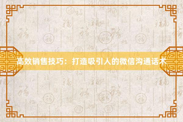 高效销售技巧：打造吸引人的微信沟通话术