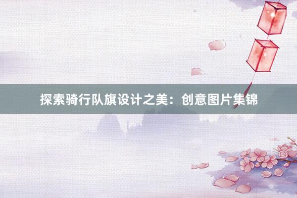 探索骑行队旗设计之美：创意图片集锦