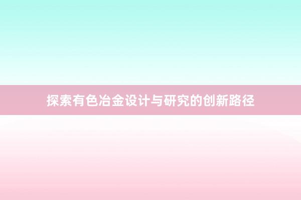 探索有色冶金设计与研究的创新路径