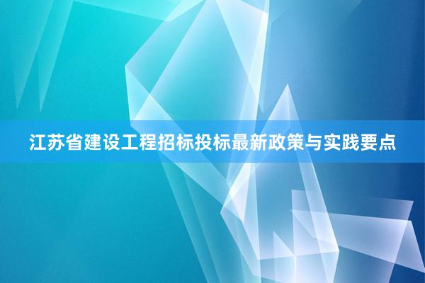 江苏省建设工程招标投标最新政策与实践要点