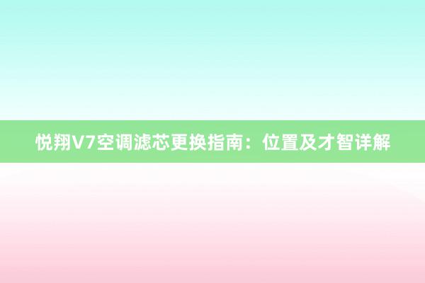 悦翔V7空调滤芯更换指南：位置及才智详解