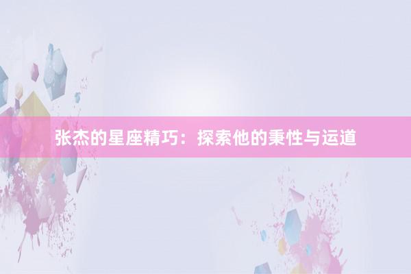 张杰的星座精巧：探索他的秉性与运道