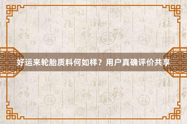 好运来轮胎质料何如样？用户真确评价共享