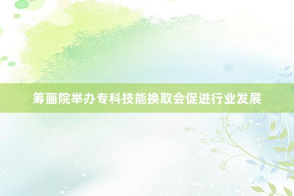筹画院举办专科技能换取会促进行业发展