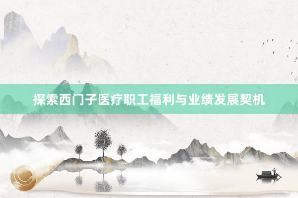 探索西门子医疗职工福利与业绩发展契机