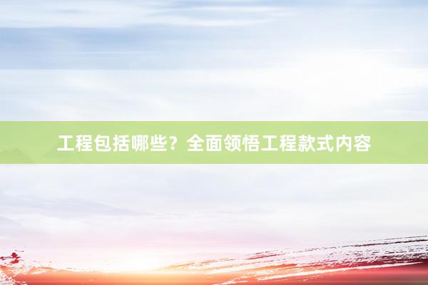 工程包括哪些？全面领悟工程款式内容