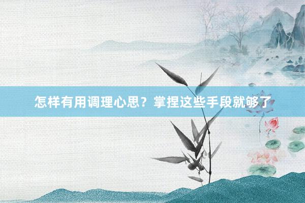 怎样有用调理心思？掌捏这些手段就够了