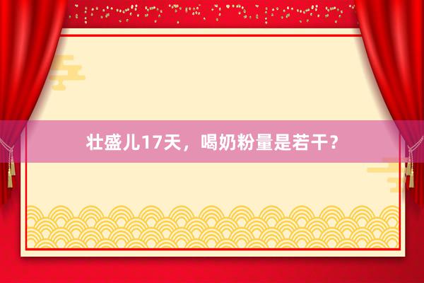 壮盛儿17天，喝奶粉量是若干？