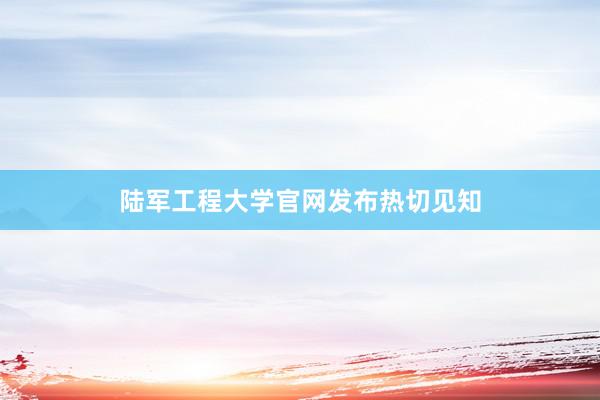 陆军工程大学官网发布热切见知